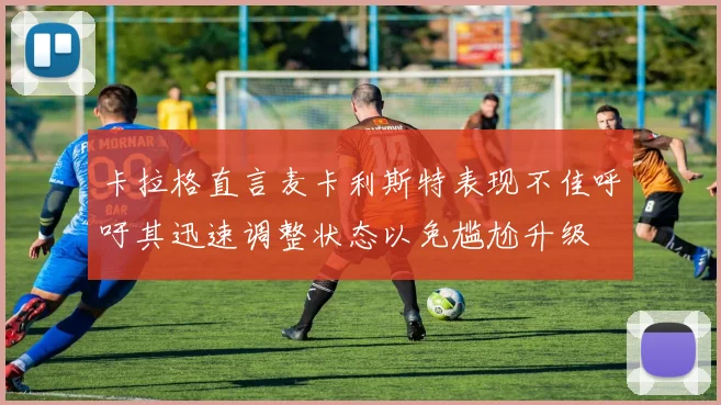 卡拉格直言麦卡利斯特表现不佳呼吁其迅速调整状态以免尴尬升级