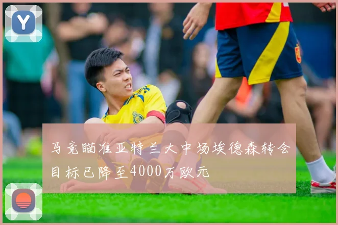 马竞瞄准亚特兰大中场埃德森转会目标已降至4000万欧元