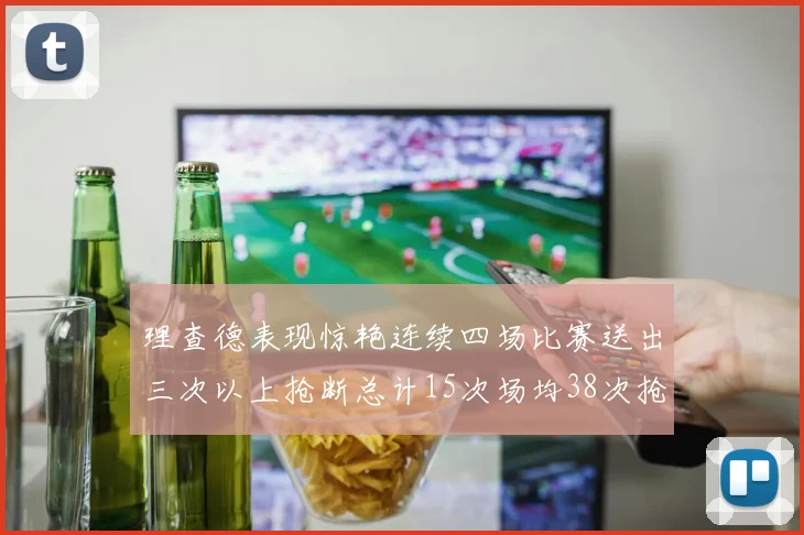 理查德表现惊艳连续四场比赛送出三次以上抢断总计15次场均38次抢断成球队防守利器