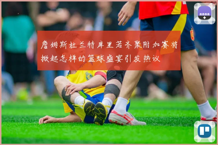 詹姆斯杜兰特库里若齐聚附加赛将掀起怎样的篮球盛宴引发热议