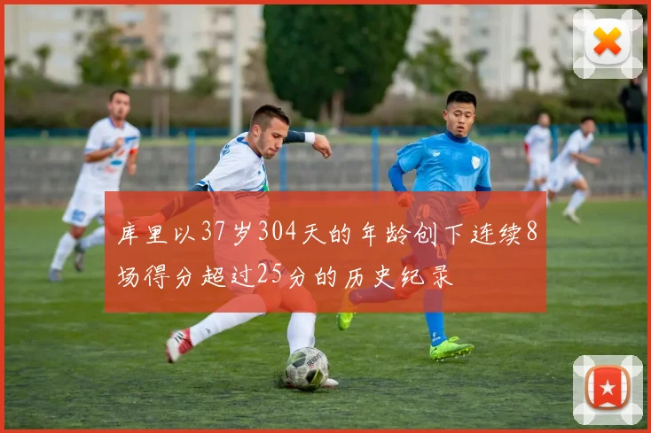 库里以37岁304天的年龄创下连续8场得分超过25分的历史纪录