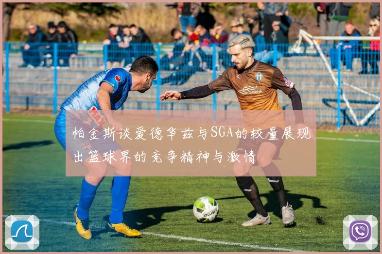 帕金斯谈爱德华兹与SGA的较量展现出篮球界的竞争精神与激情