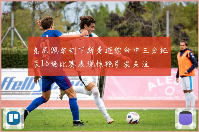 克尼佩尔创下新秀连续命中三分纪录16场比赛表现惊艳引发关注