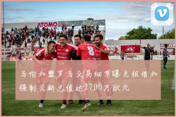 马伦加盟罗马交易细节曝光租借加强制买断总值达2700万欧元
