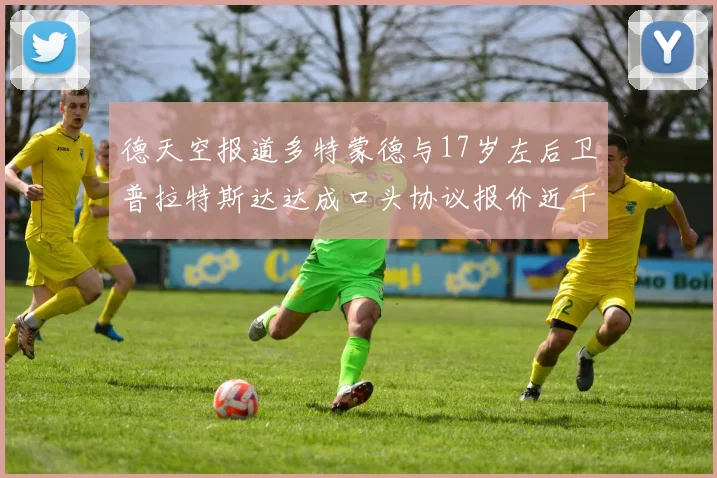 德天空报道多特蒙德与17岁左后卫普拉特斯达达成口头协议报价近千万遭拒