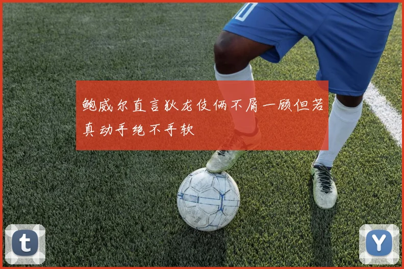 鲍威尔直言狄龙伎俩不屑一顾但若真动手绝不手软