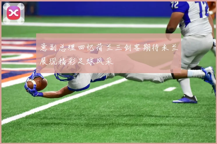 意副总理回忆荷兰三剑客期待米兰展现精彩足球风采