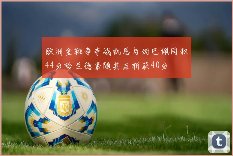 欧洲金靴争夺战凯恩与姆巴佩同积44分哈兰德紧随其后斩获40分