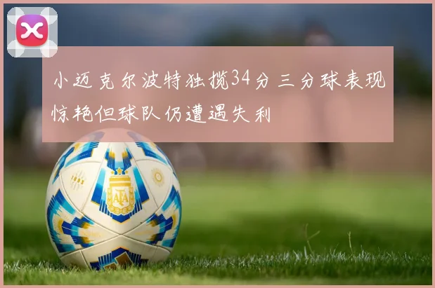 小迈克尔波特独揽34分三分球表现惊艳但球队仍遭遇失利