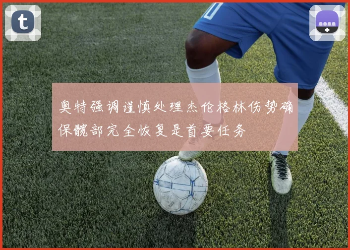 奥特强调谨慎处理杰伦格林伤势确保髋部完全恢复是首要任务