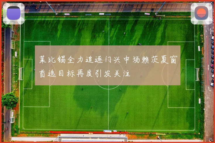 莱比锡全力追逐门兴中场赖茨夏窗首选目标再度引发关注