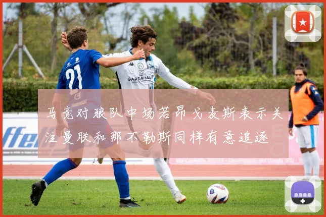 马竞对狼队中场若昂戈麦斯表示关注曼联和那不勒斯同样有意追逐