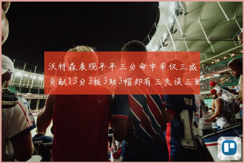 沃特森表现平平三分命中率仅三成贡献13分3板3助3帽却有三失误三犯规