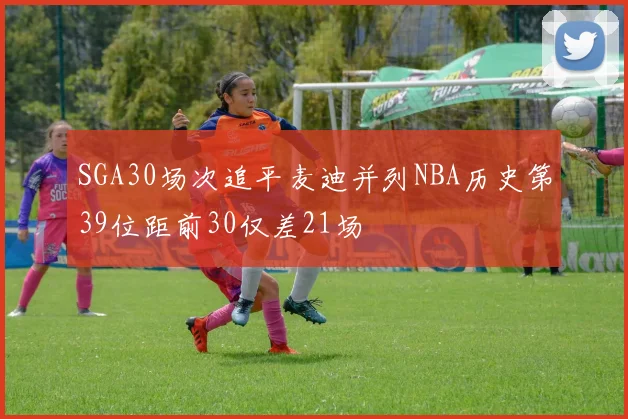 SGA30场次追平麦迪并列NBA历史第39位距前30仅差21场