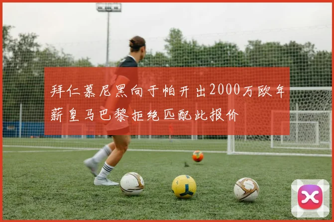 拜仁慕尼黑向于帕开出2000万欧年薪皇马巴黎拒绝匹配此报价